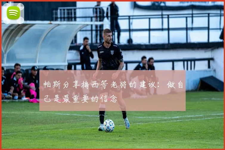 帕斯分享梅西等老将的建议：做自己是最重要的信念