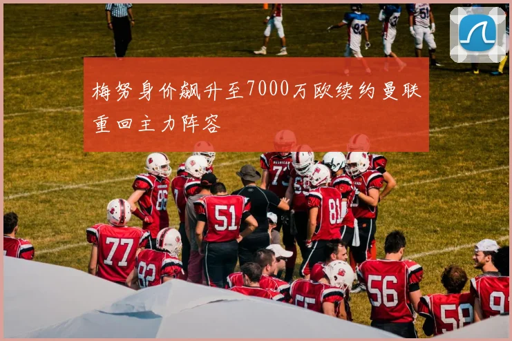 梅努身价飙升至7000万欧续约曼联重回主力阵容