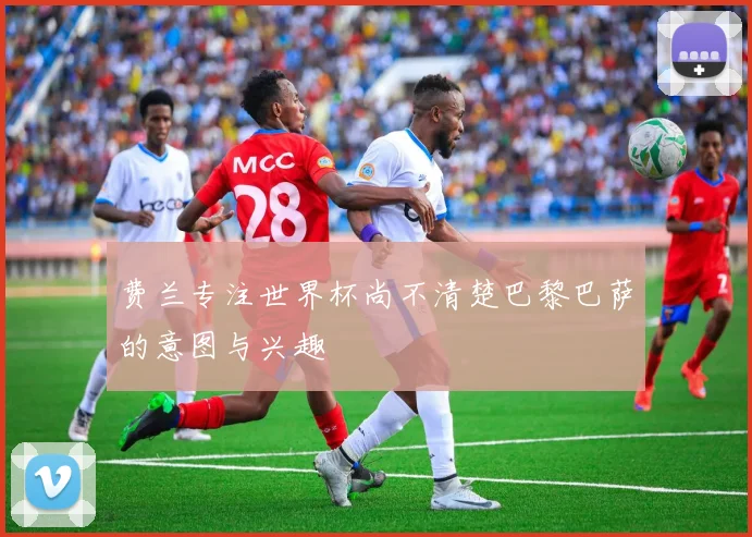 费兰专注世界杯尚不清楚巴黎巴萨的意图与兴趣