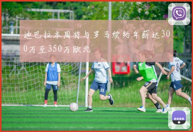 迪巴拉本周将与罗马续约年薪达300万至350万欧元