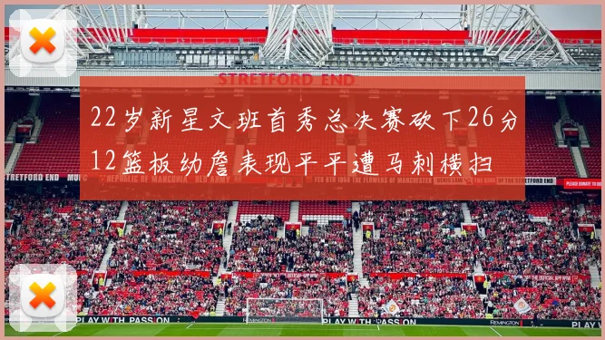 22岁新星文班首秀总决赛砍下26分12篮板幼詹表现平平遭马刺横扫