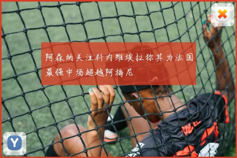 阿森纳关注科内维埃拉称其为法国最强中场超越阿梅尼