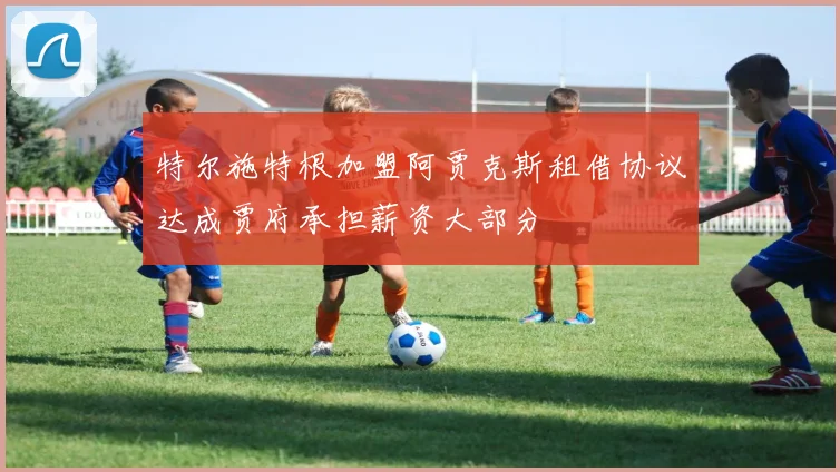 特尔施特根加盟阿贾克斯租借协议达成贾府承担薪资大部分
