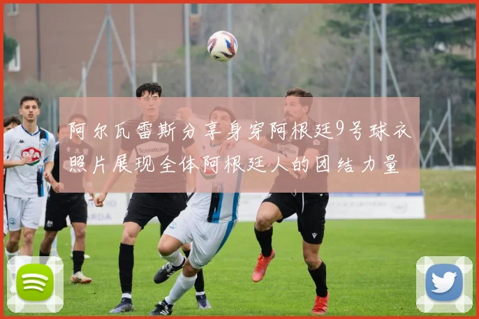 阿尔瓦雷斯分享身穿阿根廷9号球衣照片展现全体阿根廷人的团结力量