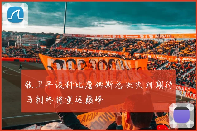 张卫平谈科比詹姆斯总决失利期待马刺终将重返巅峰