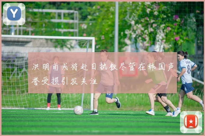 洪明甫或将赴日执教尽管在韩国声誉受损引发关注
