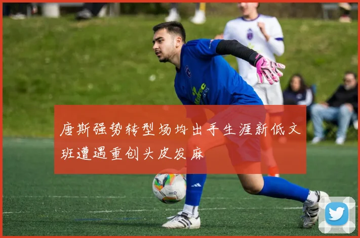 唐斯强势转型场均出手生涯新低文班遭遇重创头皮发麻