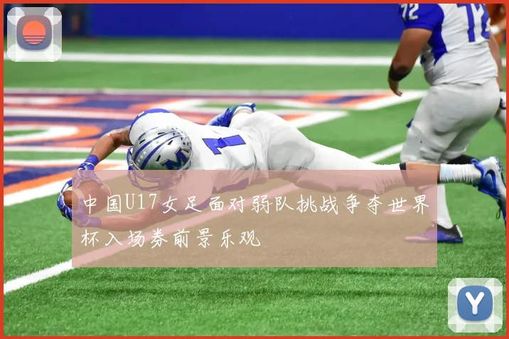 中国U17女足面对弱队挑战争夺世界杯入场券前景乐观
