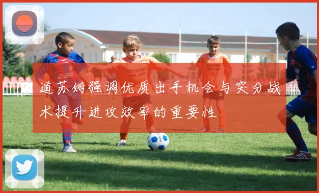 道苏姆强调优质出手机会与突分战术提升进攻效率的重要性