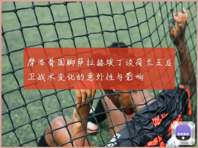 摩洛哥国脚萨拉赫埃丁谈荷兰五后卫战术变化的意外性与影响