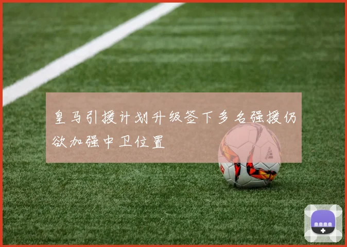皇马引援计划升级签下多名强援仍欲加强中卫位置