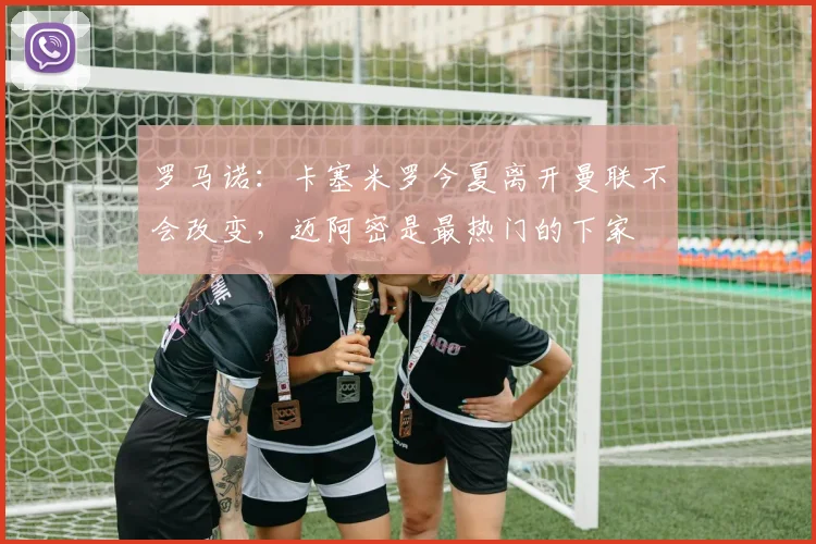 罗马诺：卡塞米罗今夏离开曼联不会改变，迈阿密是最热门的下家