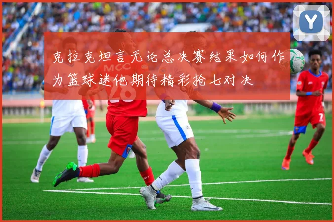 克拉克坦言无论总决赛结果如何作为篮球迷他期待精彩抢七对决