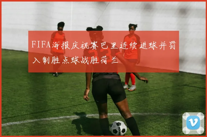 FIFA海报庆祝赛巴里连续进球并罚入制胜点球战胜荷兰