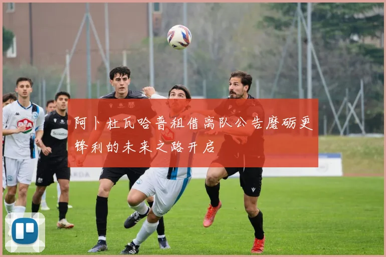 阿卜杜瓦哈普租借离队公告磨砺更锋利的未来之路开启