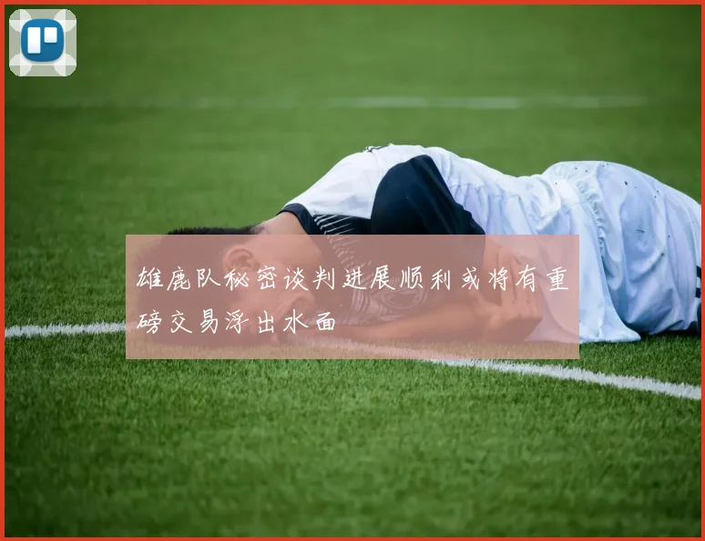 雄鹿队秘密谈判进展顺利或将有重磅交易浮出水面