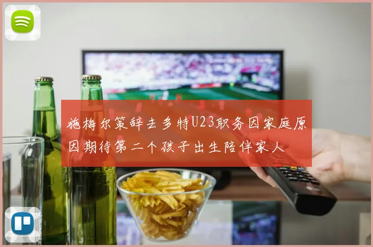 施梅尔策辞去多特U23职务因家庭原因期待第二个孩子出生陪伴家人