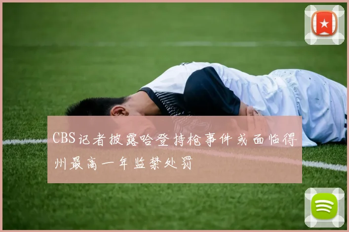 CBS记者披露哈登持枪事件或面临得州最高一年监禁处罚