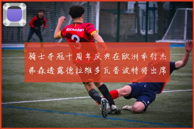 骑士夺冠十周年庆典在欧洲举行杰弗森透露德拉维多瓦香波特将出席