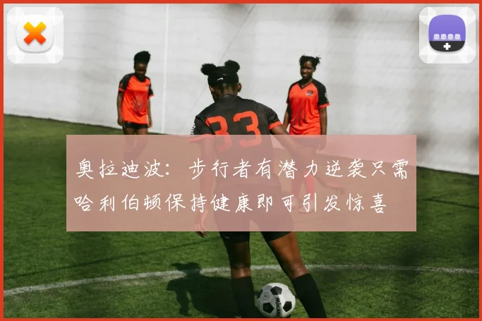 奥拉迪波：步行者有潜力逆袭只需哈利伯顿保持健康即可引发惊喜