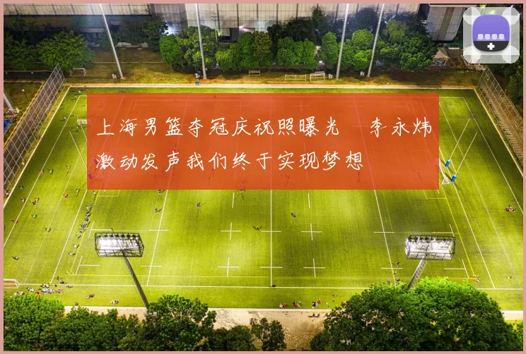 上海男篮夺冠庆祝照曝光偰李永炜激动发声我们终于实现梦想