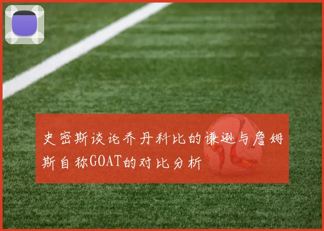 史密斯谈论乔丹科比的谦逊与詹姆斯自称GOAT的对比分析