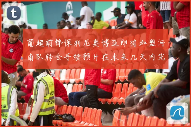 葡超前锋保利尼奥博亚即将加盟河南队转会手续预计在未来几天内完成