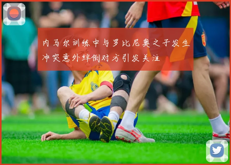 内马尔训练中与罗比尼奥之子发生冲突意外绊倒对方引发关注