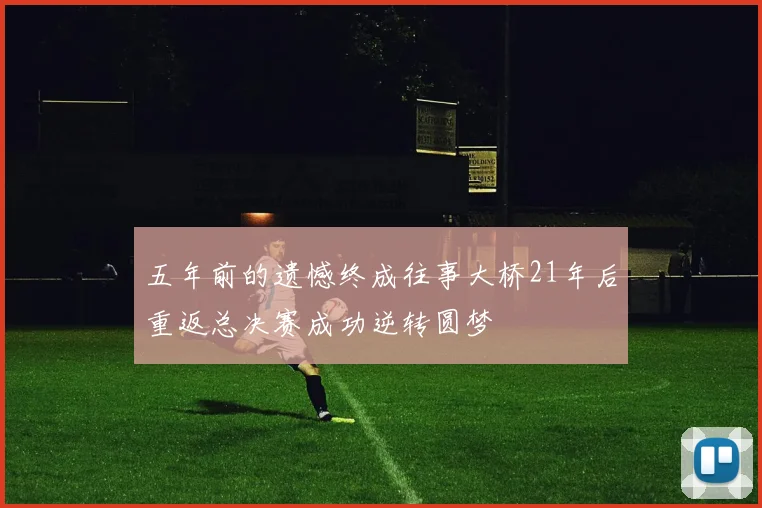 五年前的遗憾终成往事大桥21年后重返总决赛成功逆转圆梦