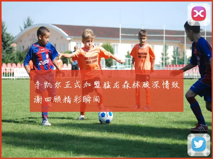 李凯尔正式加盟猛龙森林狼深情致谢回顾精彩瞬间