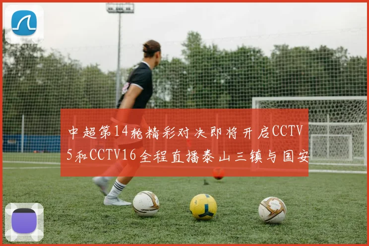 中超第14轮精彩对决即将开启CCTV5和CCTV16全程直播泰山三镇与国安河南之战