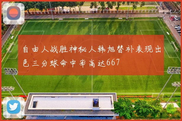 自由人战胜神秘人韩旭替补表现出色三分球命中率高达667