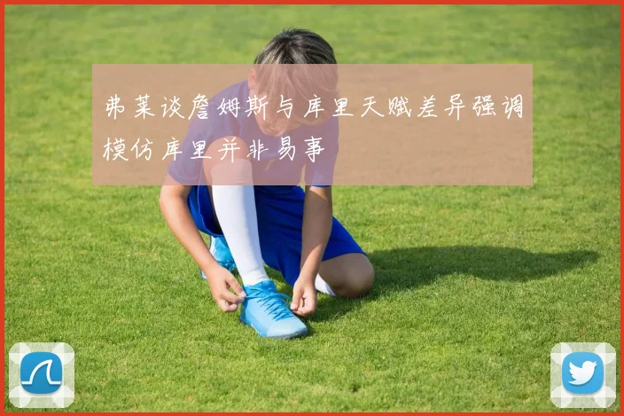 弗莱谈詹姆斯与库里天赋差异强调模仿库里并非易事