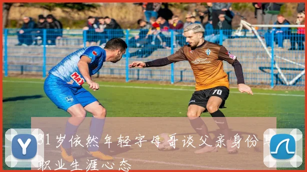 31岁依然年轻字母哥谈父亲身份与职业生涯心态