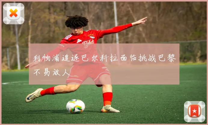 利物浦追逐巴尔科拉面临挑战巴黎不易放人